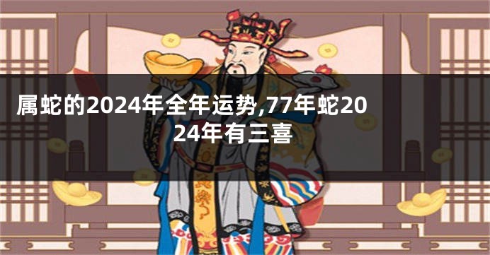 属蛇的2024年全年运势,77年蛇2024年有三喜