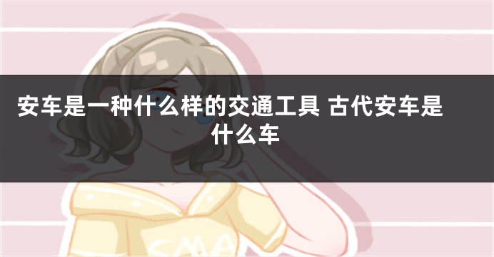 安车是一种什么样的交通工具 古代安车是什么车