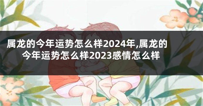 属龙的今年运势怎么样2024年,属龙的今年运势怎么样2023感情怎么样