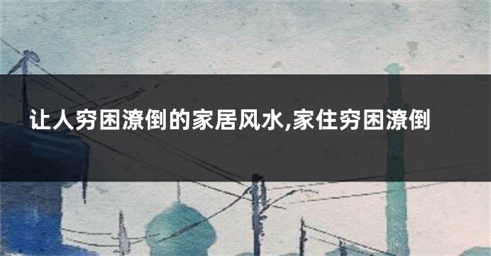 让人穷困潦倒的家居风水,家住穷困潦倒