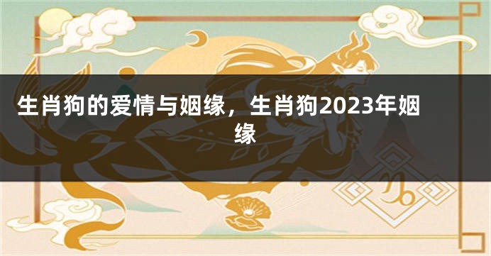 生肖狗的爱情与姻缘，生肖狗2023年姻缘