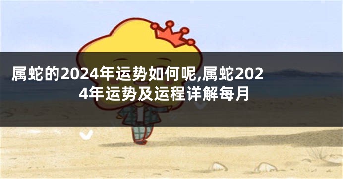 属蛇的2024年运势如何呢,属蛇2024年运势及运程详解每月