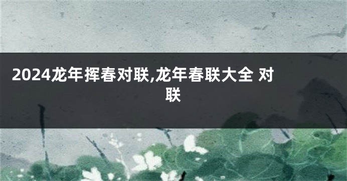 2024龙年挥春对联,龙年春联大全 对联