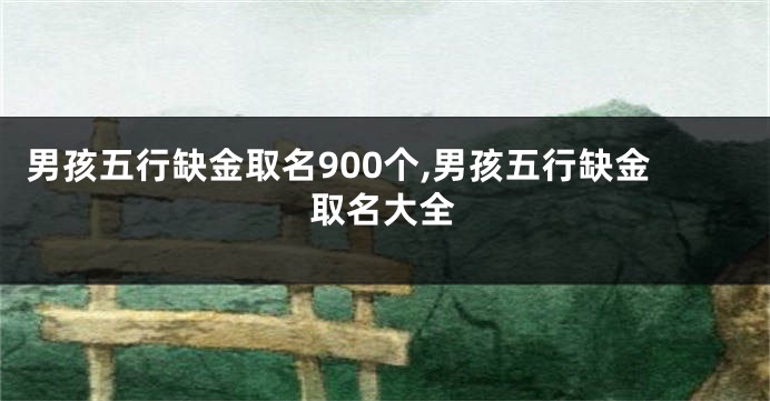 男孩五行缺金取名900个,男孩五行缺金取名大全