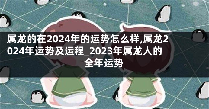 属龙的在2024年的运势怎么样,属龙2024年运势及运程_2023年属龙人的全年运势