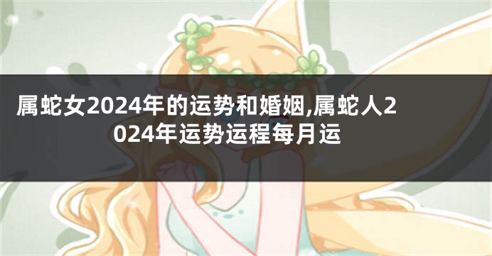 属蛇女2024年的运势和婚姻,属蛇人2024年运势运程每月运