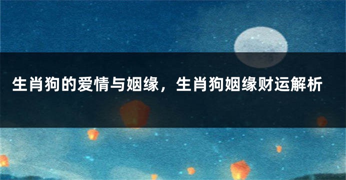 生肖狗的爱情与姻缘，生肖狗姻缘财运解析