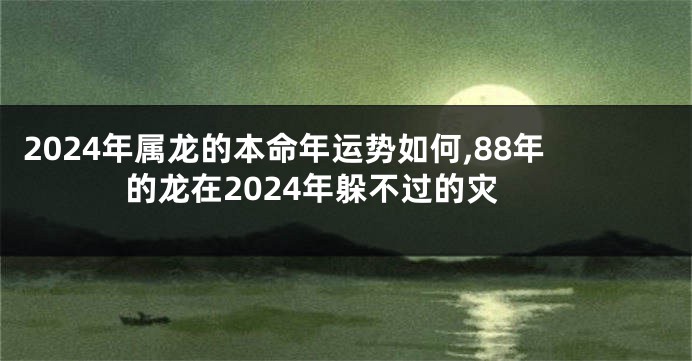 2024年属龙的本命年运势如何,88年的龙在2024年躲不过的灾