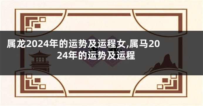 属龙2024年的运势及运程女,属马2024年的运势及运程