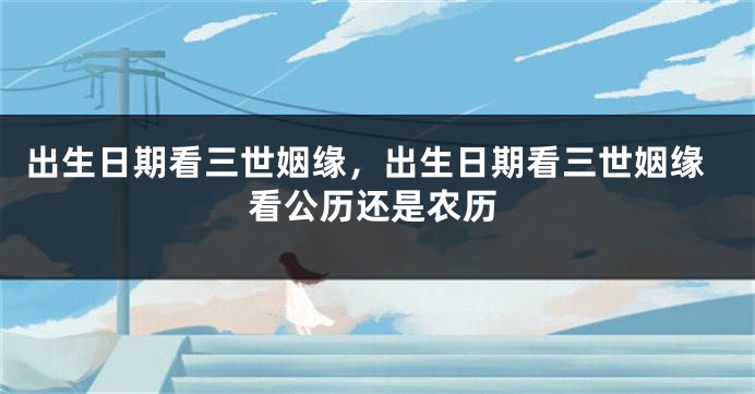 出生日期看三世姻缘，出生日期看三世姻缘看公历还是农历