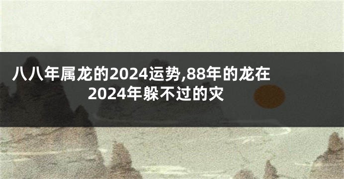 八八年属龙的2024运势,88年的龙在2024年躲不过的灾