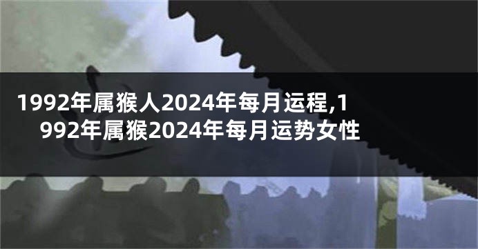 1992年属猴人2024年每月运程,1992年属猴2024年每月运势女性