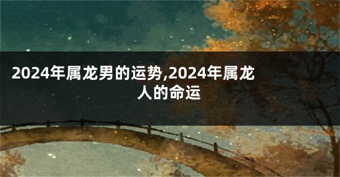 2024年属龙男的运势,2024年属龙人的命运