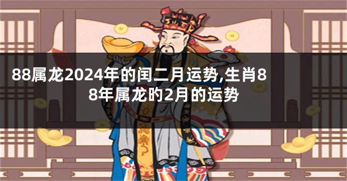 88属龙2024年的闰二月运势,生肖88年属龙旳2月的运势