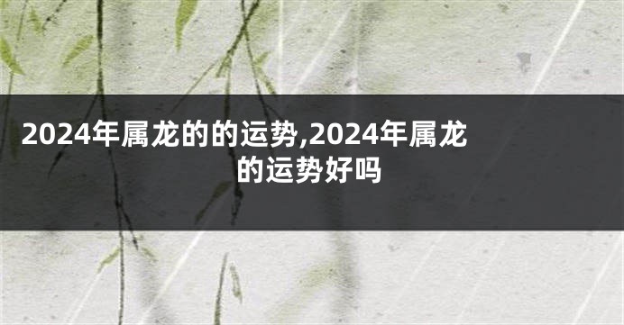 2024年属龙的的运势,2024年属龙的运势好吗