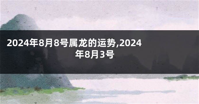 2024年8月8号属龙的运势,2024年8月3号