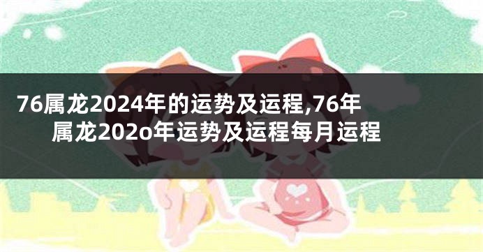 76属龙2024年的运势及运程,76年属龙202o年运势及运程每月运程