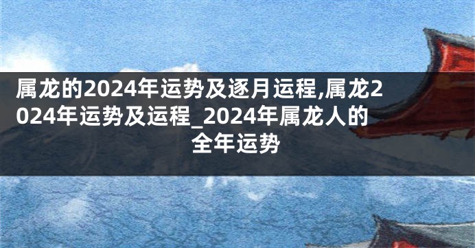 属龙的2024年运势及逐月运程,属龙2024年运势及运程_2024年属龙人的全年运势