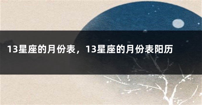 13星座的月份表，13星座的月份表阳历