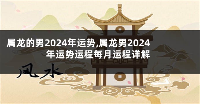 属龙的男2024年运势,属龙男2024年运势运程每月运程详解