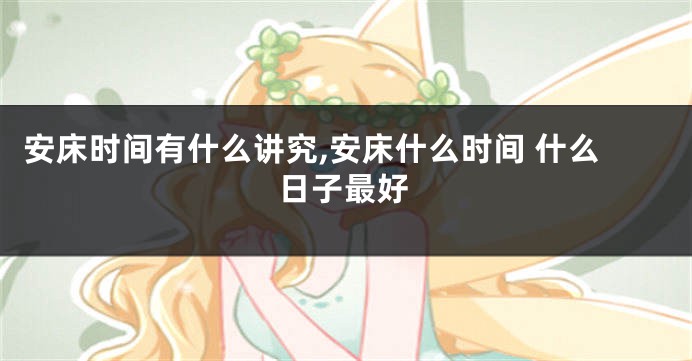 安床时间有什么讲究,安床什么时间 什么日子最好