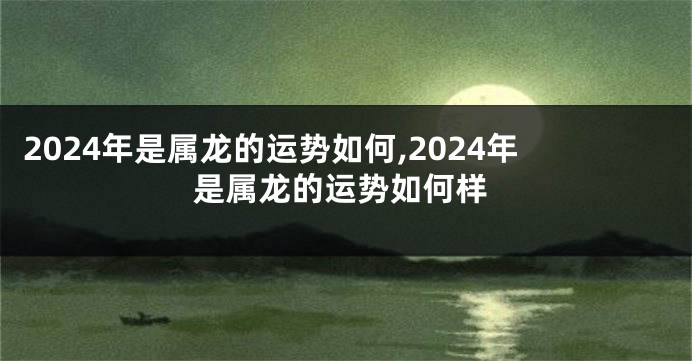 2024年是属龙的运势如何,2024年是属龙的运势如何样