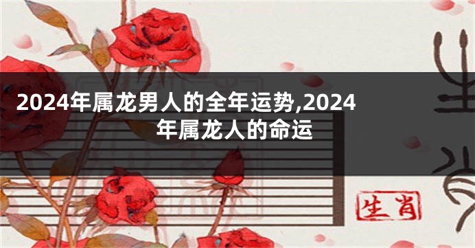 2024年属龙男人的全年运势,2024年属龙人的命运
