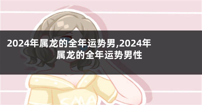 2024年属龙的全年运势男,2024年属龙的全年运势男性