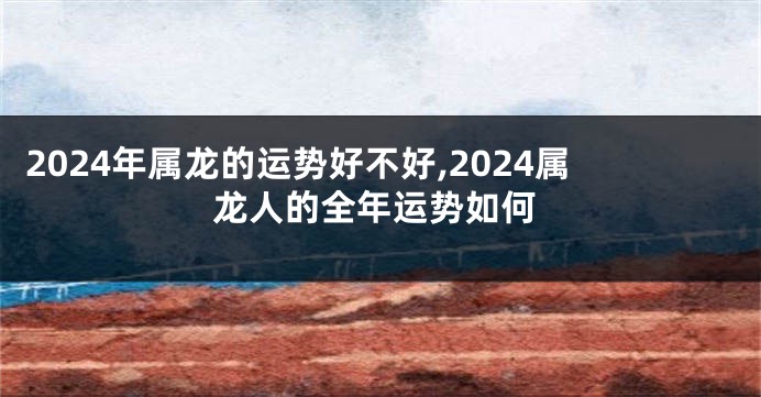2024年属龙的运势好不好,2024属龙人的全年运势如何