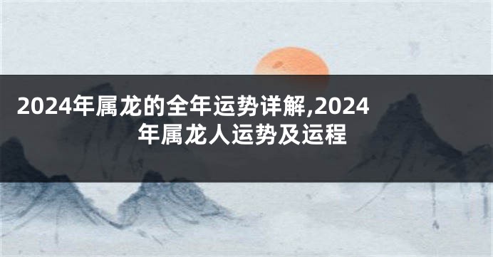 2024年属龙的全年运势详解,2024年属龙人运势及运程