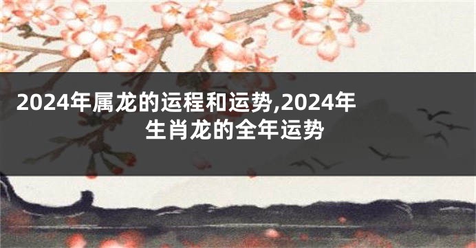 2024年属龙的运程和运势,2024年生肖龙的全年运势