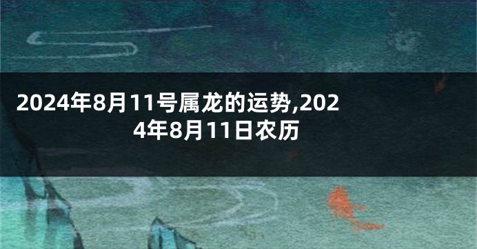 2024年8月11号属龙的运势,2024年8月11日农历