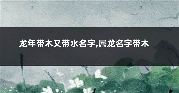 龙年带木又带水名字,属龙名字带木