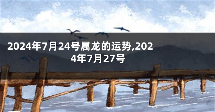 2024年7月24号属龙的运势,2024年7月27号