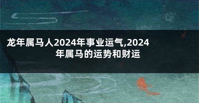 龙年属马人2024年事业运气,2024年属马的运势和财运