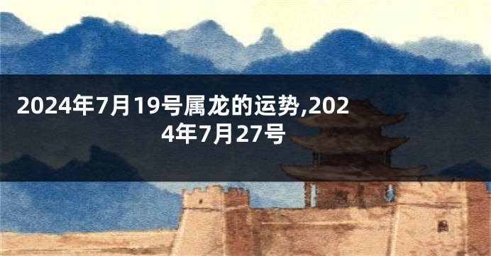 2024年7月19号属龙的运势,2024年7月27号