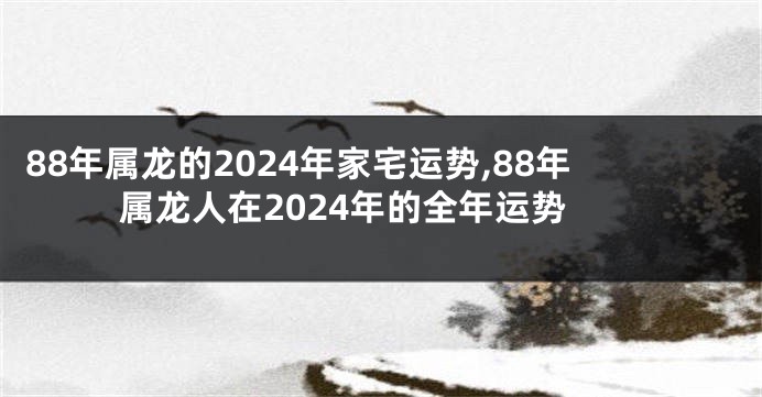 88年属龙的2024年家宅运势,88年属龙人在2024年的全年运势