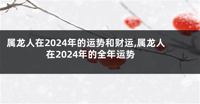 属龙人在2024年的运势和财运,属龙人在2024年的全年运势