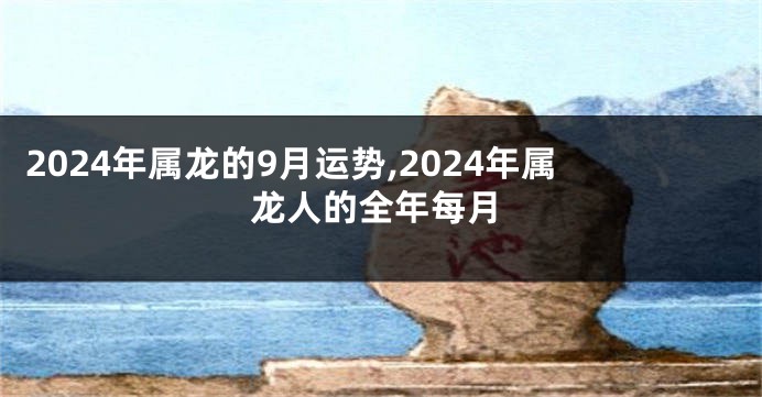2024年属龙的9月运势,2024年属龙人的全年每月
