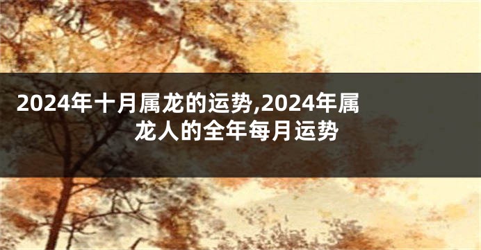 2024年十月属龙的运势,2024年属龙人的全年每月运势