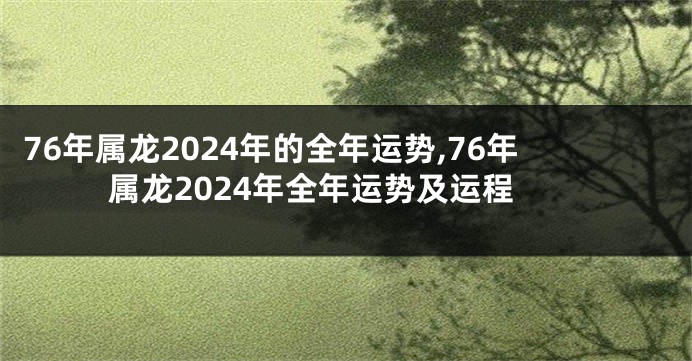 76年属龙2024年的全年运势,76年属龙2024年全年运势及运程