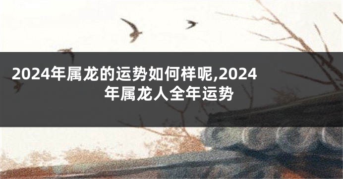 2024年属龙的运势如何样呢,2024年属龙人全年运势