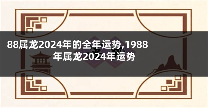 88属龙2024年的全年运势,1988年属龙2024年运势