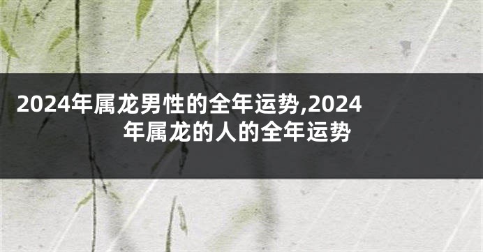 2024年属龙男性的全年运势,2024年属龙的人的全年运势