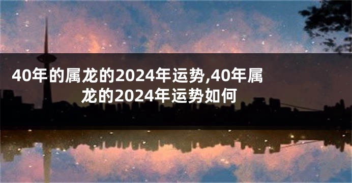 40年的属龙的2024年运势,40年属龙的2024年运势如何