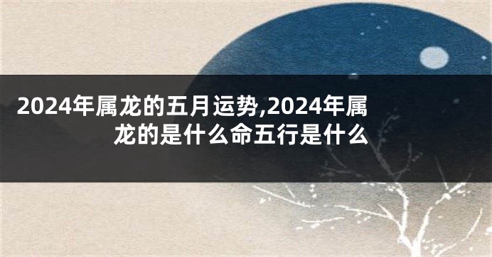 2024年属龙的五月运势,2024年属龙的是什么命五行是什么