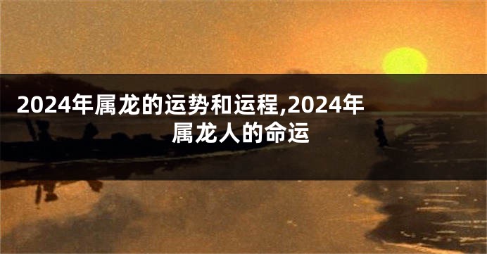 2024年属龙的运势和运程,2024年属龙人的命运
