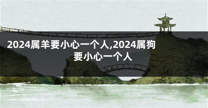 2024属羊要小心一个人,2024属狗要小心一个人