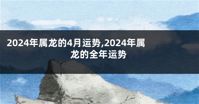 2024年属龙的4月运势,2024年属龙的全年运势