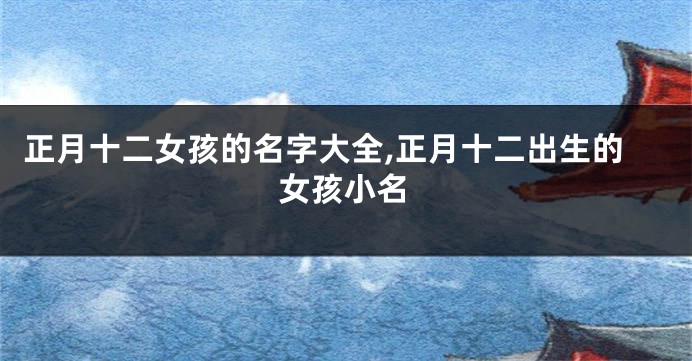 正月十二女孩的名字大全,正月十二出生的女孩小名